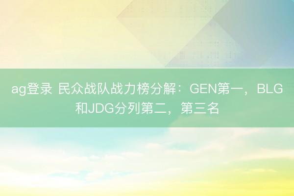 ag登录 民众战队战力榜分解：GEN第一，BLG和JDG分列第二，第三名
