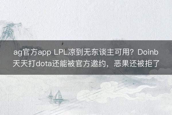 ag官方app LPL凉到无东谈主可用？Doinb天天打dota还能被官方邀约，恶果还被拒了