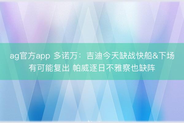 ag官方app 多诺万：吉迪今天缺战快船&下场有可能复出 帕威逐日不雅察也缺阵