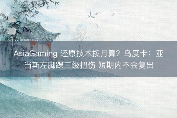 AsiaGaming 还原技术按月算？乌度卡：亚当斯左脚踝三级扭伤 短期内不会复出
