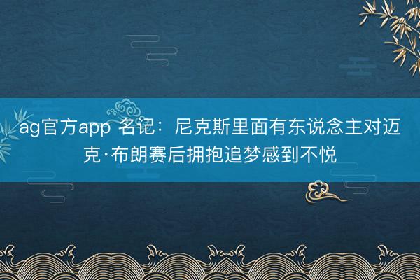 ag官方app 名记：尼克斯里面有东说念主对迈克·布朗赛后拥抱追梦感到不悦