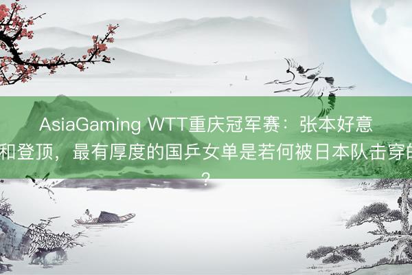 AsiaGaming WTT重庆冠军赛：张本好意思和登顶，最有厚度的国乒女单是若何被日本队击穿的？