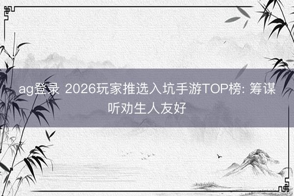 ag登录 2026玩家推选入坑手游TOP榜: 筹谋听劝生人友好