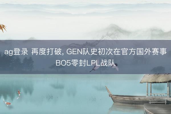 ag登录 再度打破, GEN队史初次在官方国外赛事BO5零封LPL战队