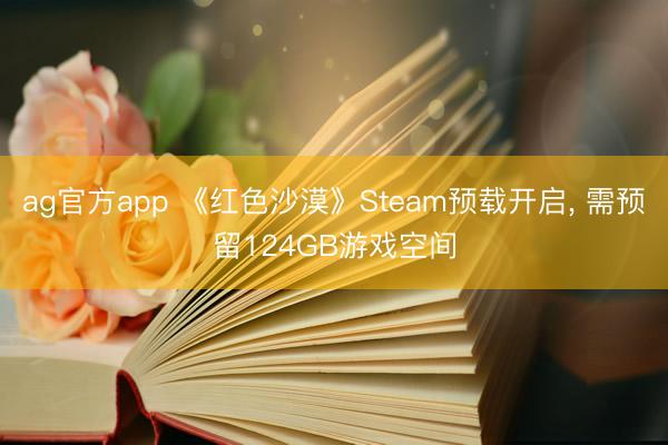 ag官方app 《红色沙漠》Steam预载开启, 需预留124GB游戏空间