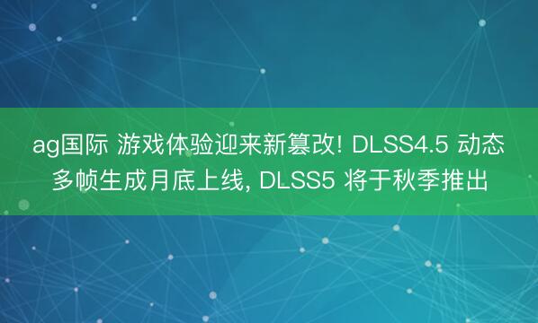 ag国际 游戏体验迎来新篡改! DLSS4.5 动态多帧生成月底上线, DLSS5 将于秋季推出