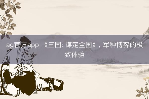 ag官方app 《三国: 谋定全国》, 军种博弈的极致体验