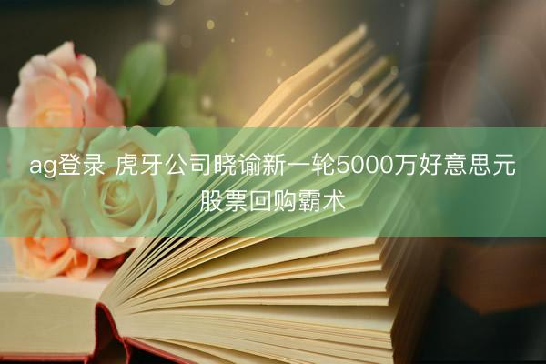 ag登录 虎牙公司晓谕新一轮5000万好意思元股票回购霸术