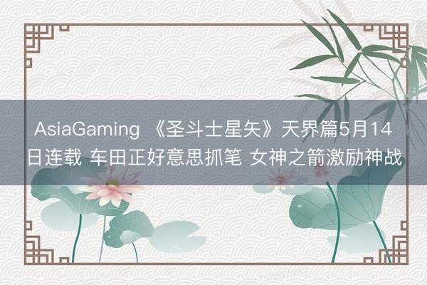 AsiaGaming 《圣斗士星矢》天界篇5月14日连载 车田正好意思抓笔 女神之箭激励神战
