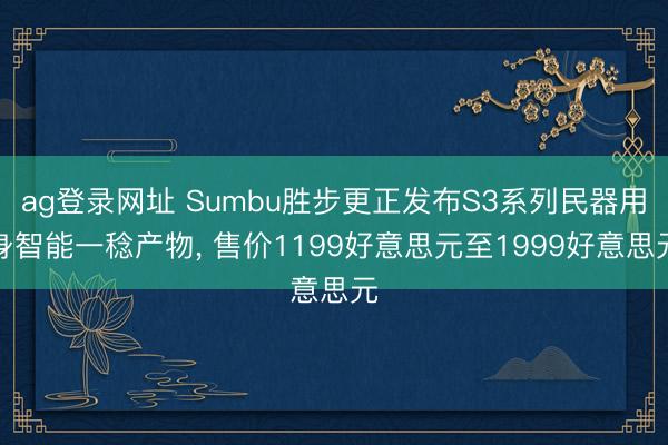 ag登录网址 Sumbu胜步更正发布S3系列民器用身智能一稔产物, 售价1199好意思元至1999好意思元
