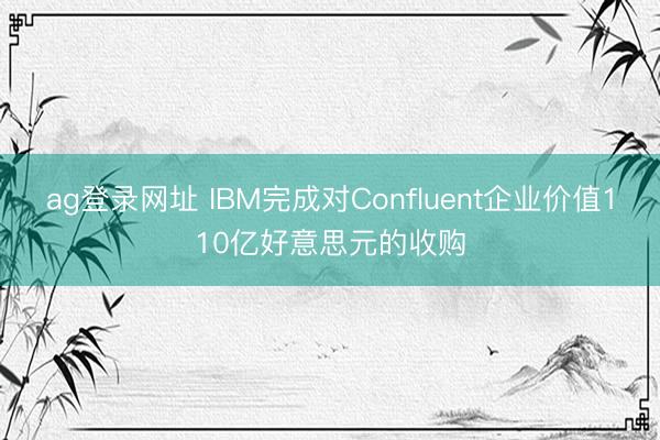 ag登录网址 IBM完成对Confluent企业价值110亿好意思元的收购