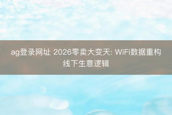 ag登录网址 2026零卖大变天: WiFi数据重构线下生意逻辑