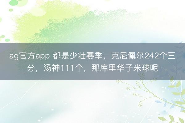 ag官方app 都是少壮赛季，克尼佩尔242个三分，汤神111个，那库里华子米球呢