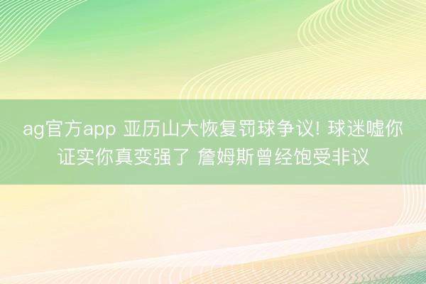 ag官方app 亚历山大恢复罚球争议! 球迷嘘你证实你真变强了 詹姆斯曾经饱受非议