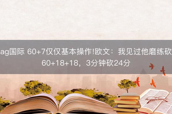 ag国际 60+7仅仅基本操作!欧文：我见过他磨练砍60+18+18，3分钟砍24分