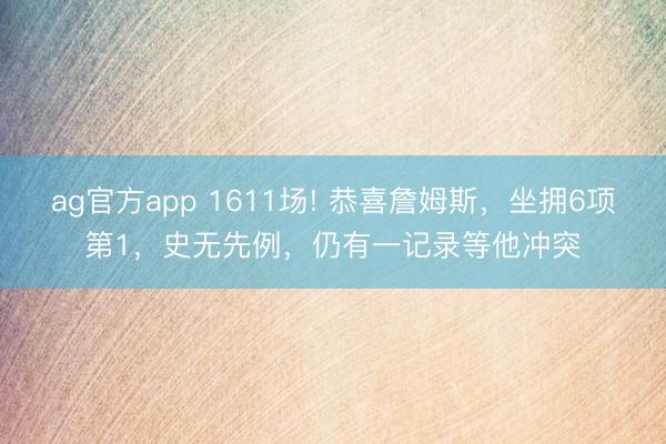 ag官方app 1611场! 恭喜詹姆斯，坐拥6项第1，史无先例，仍有一记录等他冲突