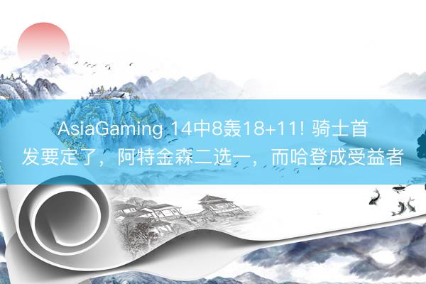 AsiaGaming 14中8轰18+11! 骑士首发要定了，阿特金森二选一，而哈登成受益者