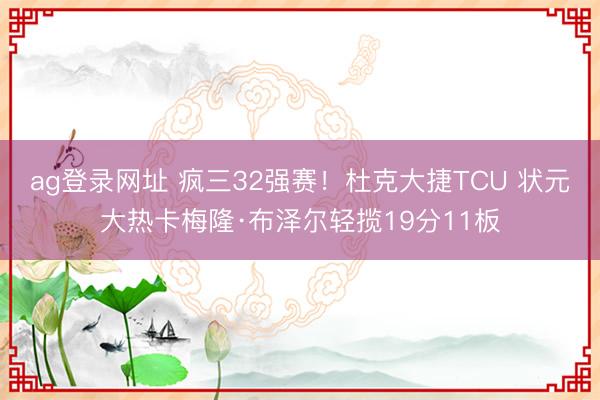 ag登录网址 疯三32强赛！杜克大捷TCU 状元大热卡梅隆·布泽尔轻揽19分11板