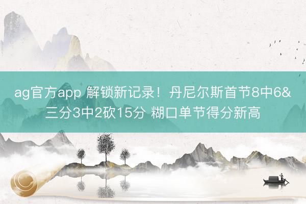 ag官方app 解锁新记录！丹尼尔斯首节8中6&三分3中2砍15分 糊口单节得分新高