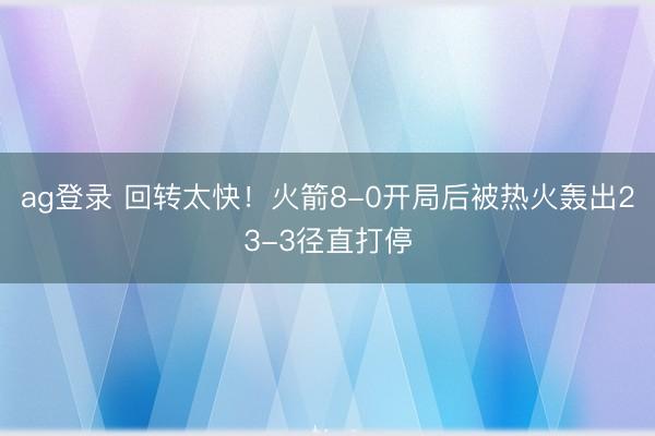 ag登录 回转太快！火箭8-0开局后被热火轰出23-3径直打停