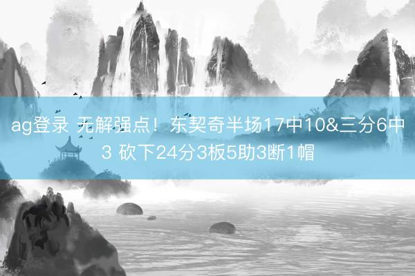 ag登录 无解强点！东契奇半场17中10&三分6中3 砍下24分3板5助3断1帽