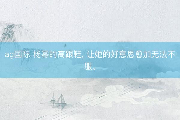 ag国际 杨幂的高跟鞋, 让她的好意思愈加无法不服。