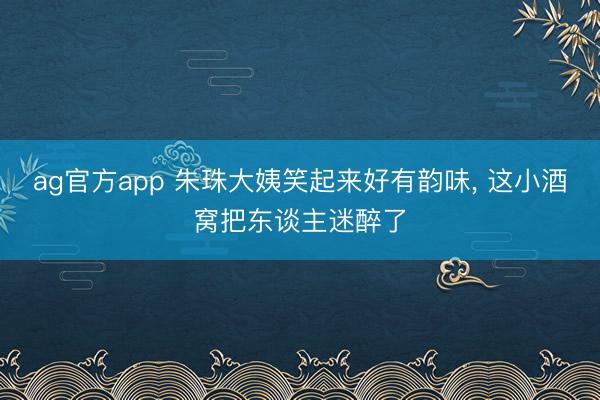 ag官方app 朱珠大姨笑起来好有韵味, 这小酒窝把东谈主迷醉了