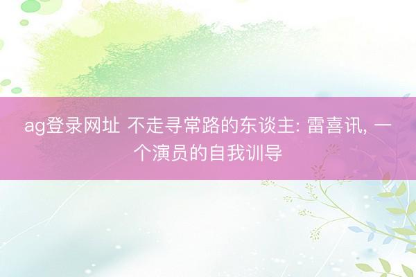ag登录网址 不走寻常路的东谈主: 雷喜讯, 一个演员的自我训导