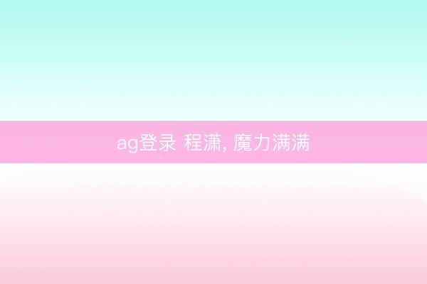ag登录 程潇, 魔力满满