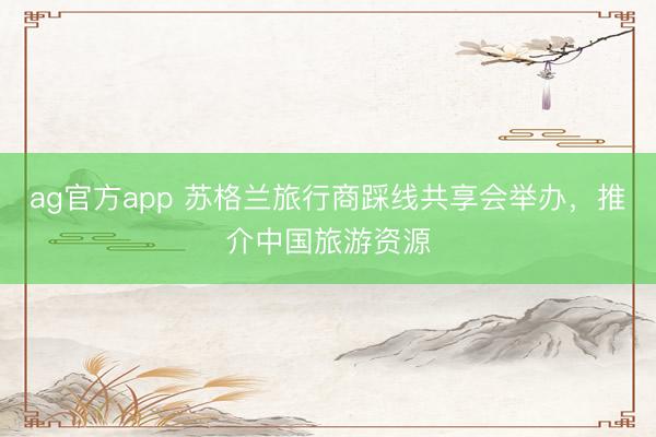 ag官方app 苏格兰旅行商踩线共享会举办，推介中国旅游资源