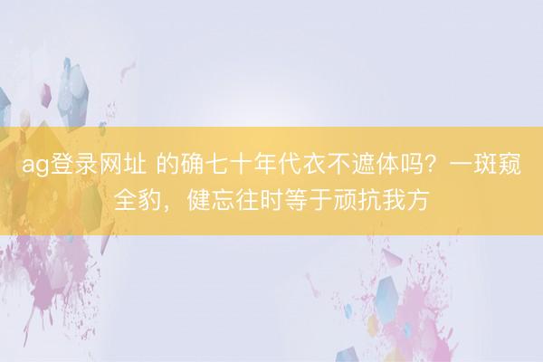 ag登录网址 的确七十年代衣不遮体吗？一斑窥全豹，健忘往时等于顽抗我方
