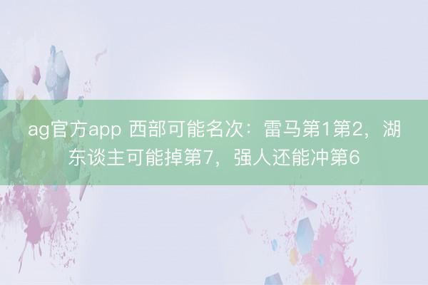 ag官方app 西部可能名次：雷马第1第2，湖东谈主可能掉第7，强人还能冲第6