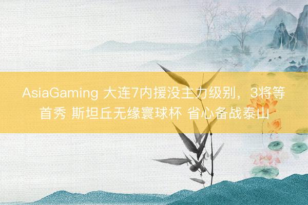 AsiaGaming 大连7内援没主力级别，3将等首秀 斯坦丘无缘寰球杯 省心备战泰山