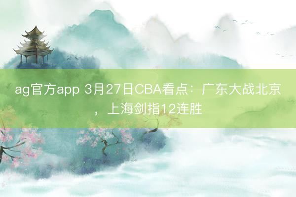 ag官方app 3月27日CBA看点：广东大战北京，上海剑指12连胜