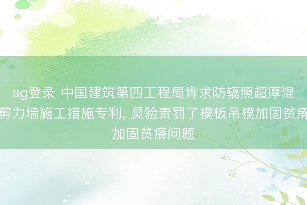 ag登录 中国建筑第四工程局肯求防辐照超厚混凝土剪力墙施工措施专利, 灵验责罚了模板吊模加固贫瘠问题