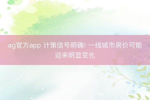 ag官方app 计策信号明确! 一线城市房价可能迎来明显变化
