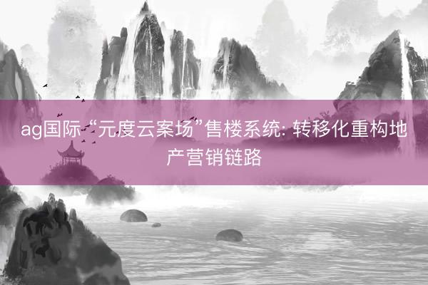 ag国际 “元度云案场”售楼系统: 转移化重构地产营销链路