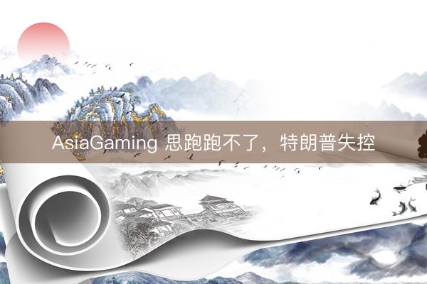 AsiaGaming 思跑跑不了，特朗普失控