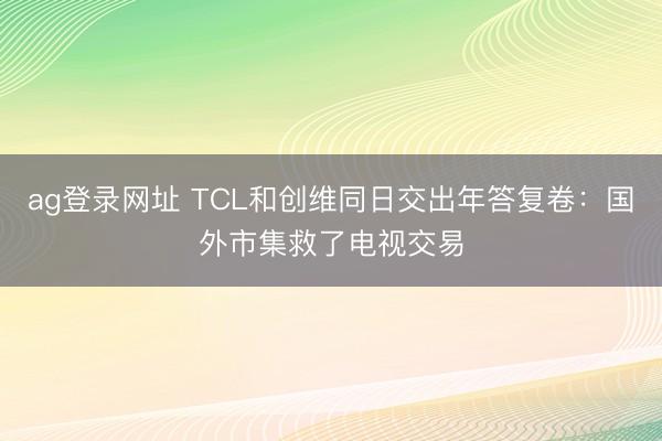 ag登录网址 TCL和创维同日交出年答复卷：国外市集救了电视交易