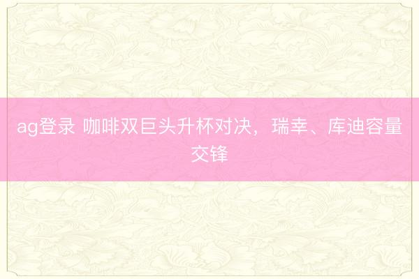 ag登录 咖啡双巨头升杯对决，瑞幸、库迪容量交锋