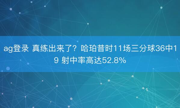 ag登录 真练出来了？哈珀昔时11场三分球36中19 射中率高达52.8%