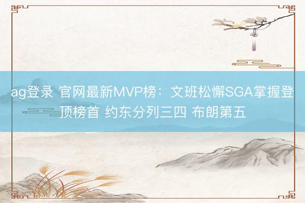 ag登录 官网最新MVP榜：文班松懈SGA掌握登顶榜首 约东分列三四 布朗第五