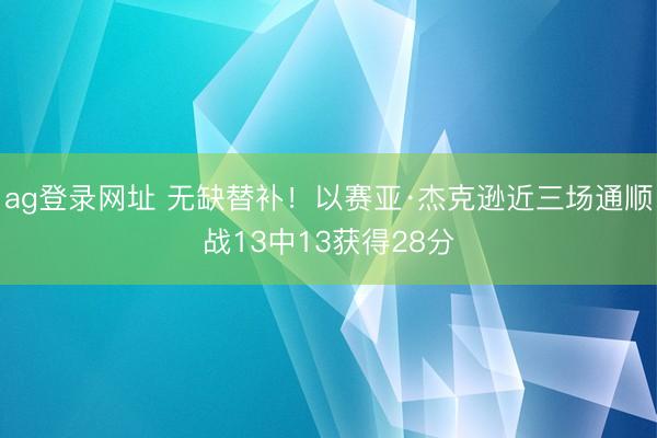 ag登录网址 无缺替补！以赛亚·杰克逊近三场通顺战13中13获得28分