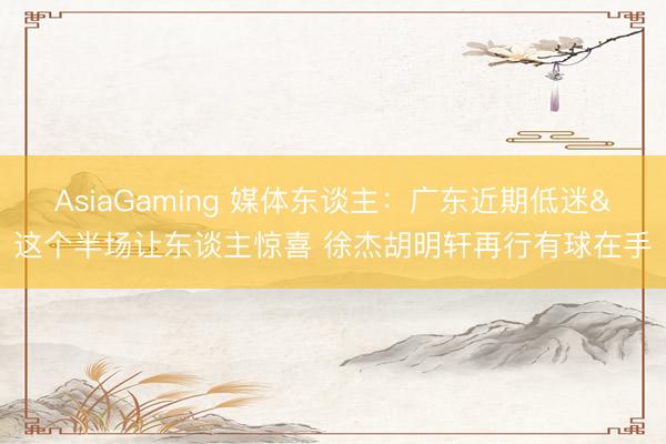 AsiaGaming 媒体东谈主：广东近期低迷&这个半场让东谈主惊喜 徐杰胡明轩再行有球在手