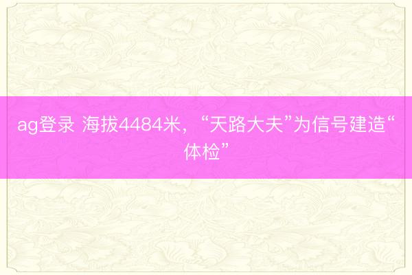 ag登录 海拔4484米，“天路大夫”为信号建造“体检”