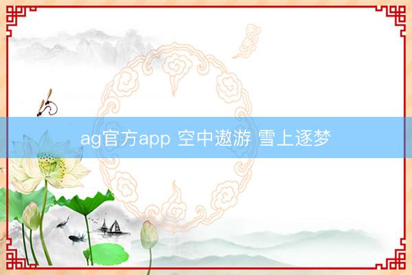 ag官方app 空中遨游 雪上逐梦