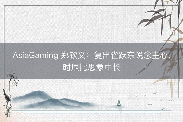 AsiaGaming 郑钦文：复出雀跃东说念主心，时辰比思象中长