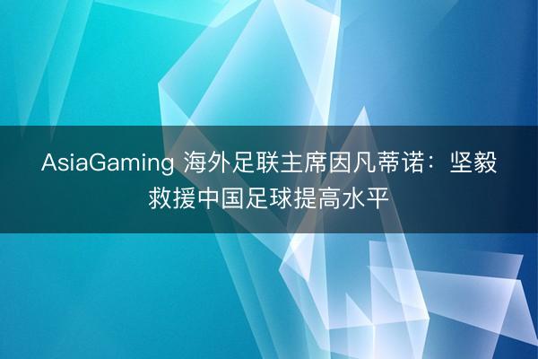 AsiaGaming 海外足联主席因凡蒂诺：坚毅救援中国足球提高水平