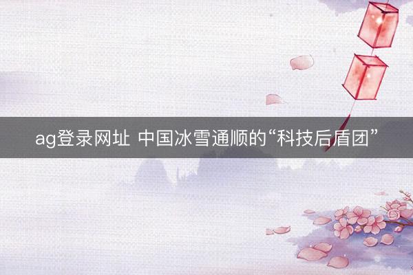 ag登录网址 中国冰雪通顺的“科技后盾团”