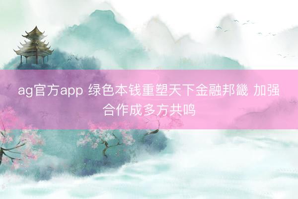 ag官方app 绿色本钱重塑天下金融邦畿 加强合作成多方共鸣